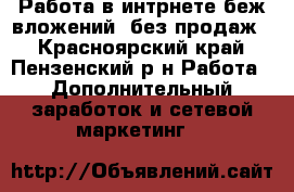 Работа в интрнете беж вложений, без продаж. - Красноярский край, Пензенский р-н Работа » Дополнительный заработок и сетевой маркетинг   